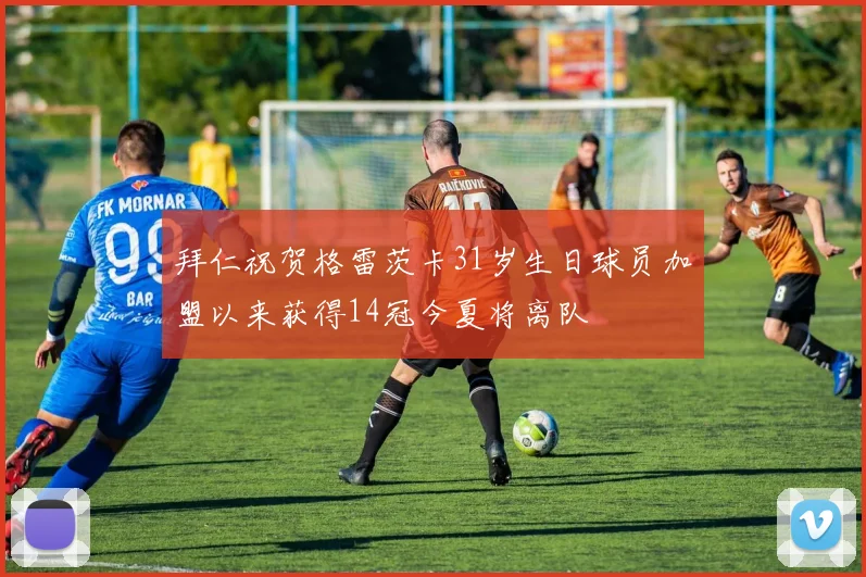 拜仁祝贺格雷茨卡31岁生日球员加盟以来获得14冠今夏将离队