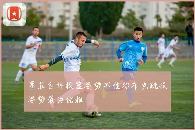 墨菲自评投篮姿势不佳称布克跳投姿势最为优雅