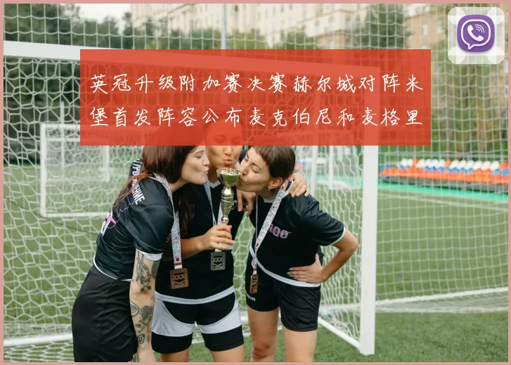 英冠升级附加赛决赛赫尔城对阵米堡首发阵容公布麦克伯尼和麦格里出战