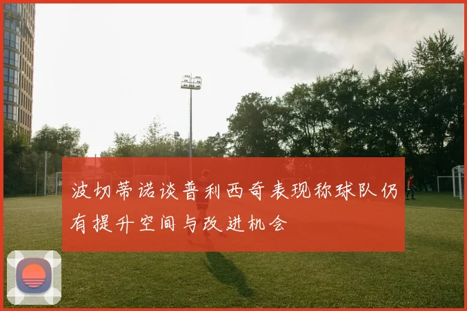 波切蒂诺谈普利西奇表现称球队仍有提升空间与改进机会