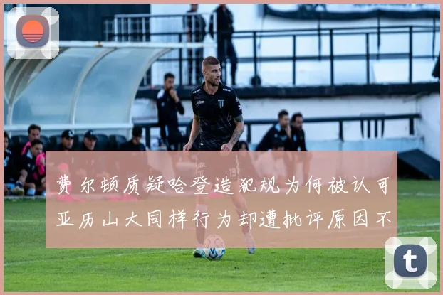 费尔顿质疑哈登造犯规为何被认可亚历山大同样行为却遭批评原因不明