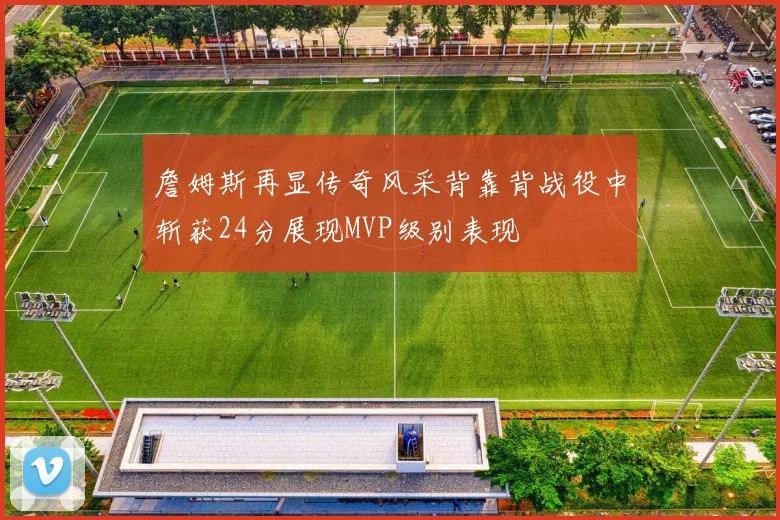 詹姆斯再显传奇风采背靠背战役中斩获24分展现MVP级别表现