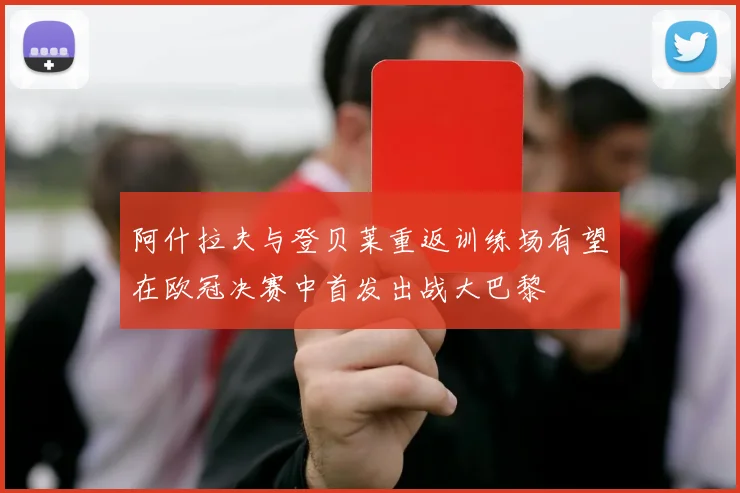 阿什拉夫与登贝莱重返训练场有望在欧冠决赛中首发出战大巴黎