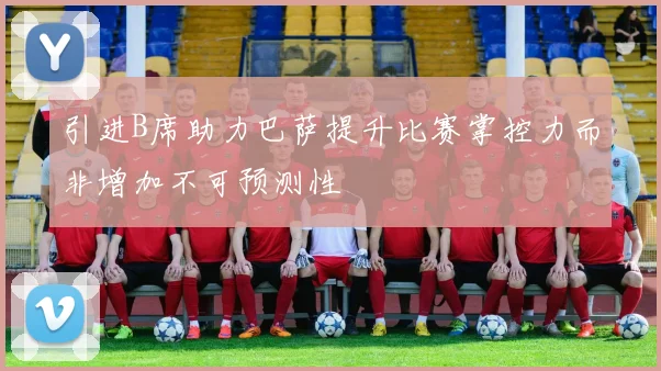 引进B席助力巴萨提升比赛掌控力而非增加不可预测性