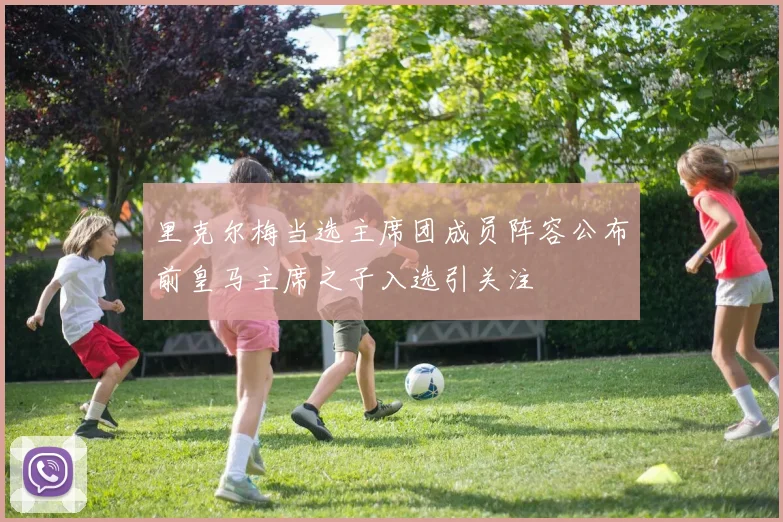 里克尔梅当选主席团成员阵容公布前皇马主席之子入选引关注
