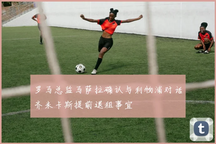 罗马总监马萨拉确认与利物浦对话齐米卡斯提前退租事宜