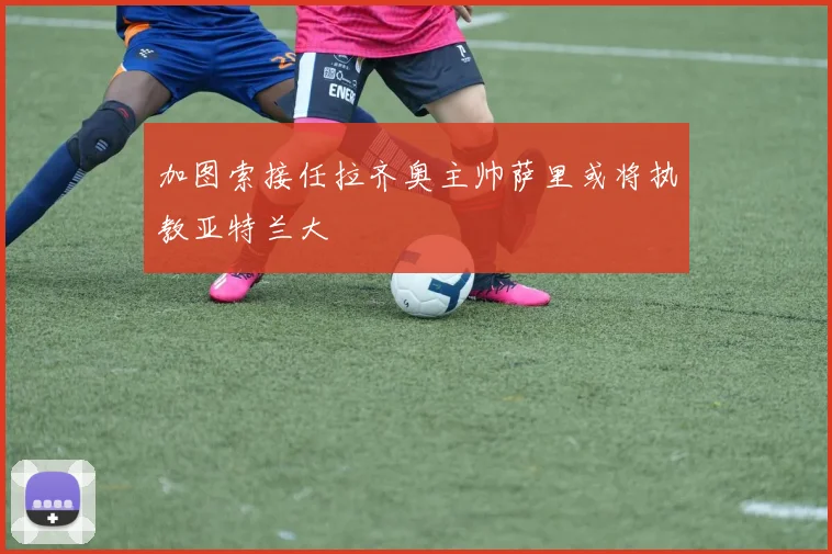 加图索接任拉齐奥主帅萨里或将执教亚特兰大